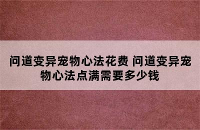 问道变异宠物心法花费 问道变异宠物心法点满需要多少钱